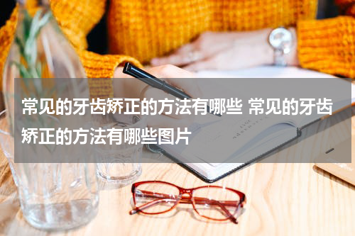 常见的牙齿矫正的方法有哪些 常见的牙齿矫正的方法有哪些图片