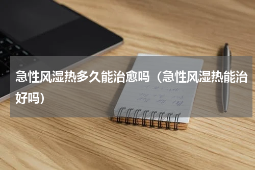 急性风湿热多久能治愈吗（急性风湿热能治好吗）
