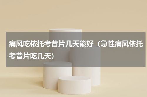 痛风吃依托考昔片几天能好（急性痛风依托考昔片吃几天）