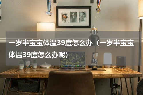 一岁半宝宝体温39度怎么办（一岁半宝宝体温39度怎么办呢）