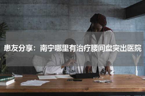 患友分享：南宁哪里有治疗腰间盘突出医院
