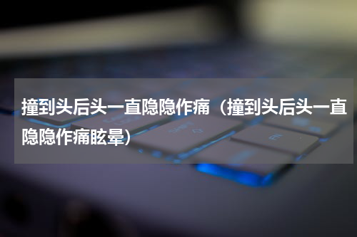 撞到头后头一直隐隐作痛（撞到头后头一直隐隐作痛眩晕）