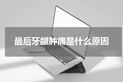 最后牙龈肿痛是什么原因