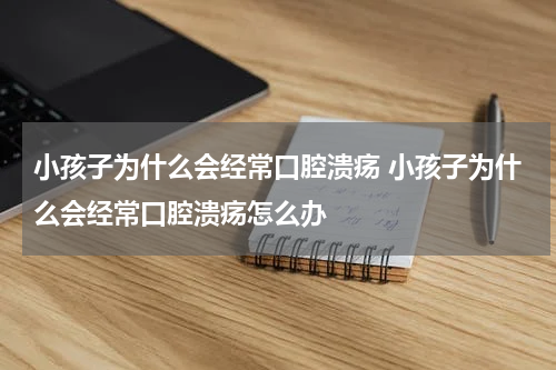 小孩子为什么会经常口腔溃疡 小孩子为什么会经常口腔溃疡怎么办