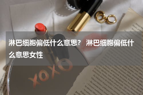 淋巴细胞偏低什么意思？ 淋巴细胞偏低什么意思女性