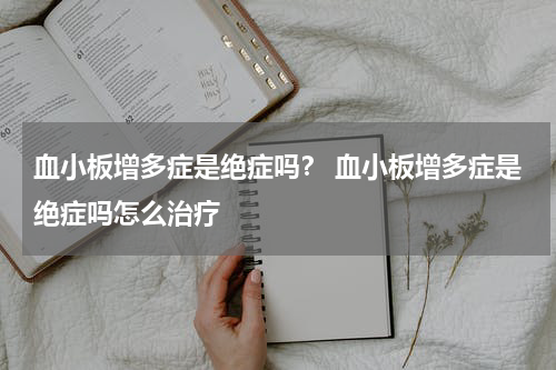 血小板增多症是绝症吗？ 血小板增多症是绝症吗怎么治疗