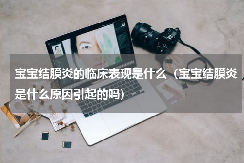 宝宝结膜炎的临床表现是什么（宝宝结膜炎是什么原因引起的吗）