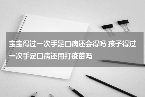 宝宝得过一次手足口病还会得吗 孩子得过一次手足口病还用打疫苗吗