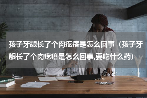 孩子牙龈长了个肉疙瘩是怎么回事（孩子牙龈长了个肉疙瘩是怎么回事,要吃什么药）