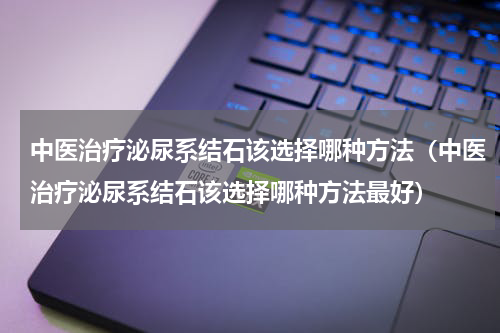 中医治疗泌尿系结石该选择哪种方法（中医治疗泌尿系结石该选择哪种方法最好）