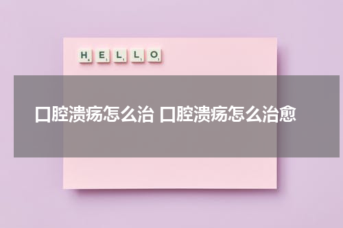 口腔溃疡怎么治 口腔溃疡怎么治愈