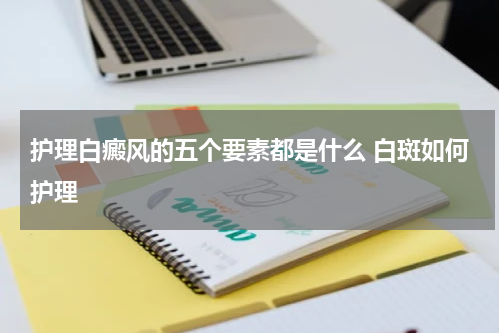 护理白癜风的五个要素都是什么 白斑如何护理