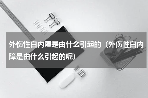外伤性白内障是由什么引起的（外伤性白内障是由什么引起的呢）
