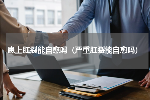 患上肛裂能自愈吗（严重肛裂能自愈吗）