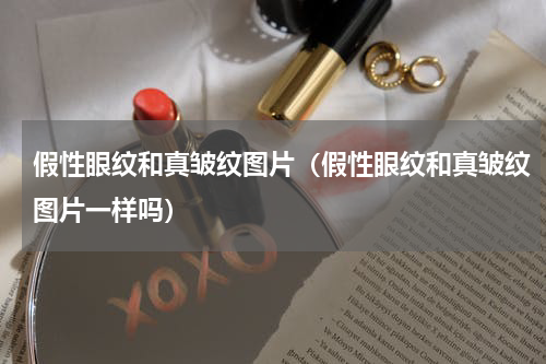 假性眼纹和真皱纹图片（假性眼纹和真皱纹图片一样吗）