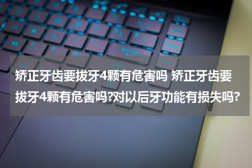 矫正牙齿要拔牙4颗有危害吗 矫正牙齿要拔牙4颗有危害吗?对以后牙功能有损失吗?