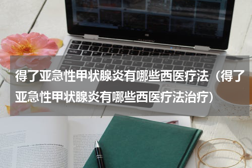 得了亚急性甲状腺炎有哪些西医疗法（得了亚急性甲状腺炎有哪些西医疗法治疗）