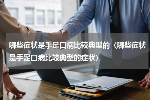 哪些症状是手足口病比较典型的（哪些症状是手足口病比较典型的症状）