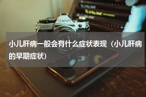 小儿肝病一般会有什么症状表现（小儿肝病的早期症状）