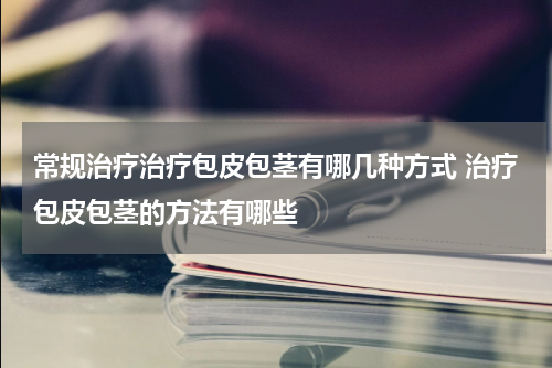 常规治疗治疗包皮包茎有哪几种方式 治疗包皮包茎的方法有哪些