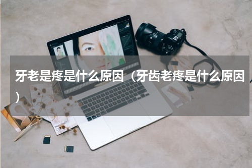 牙老是疼是什么原因（牙齿老疼是什么原因）