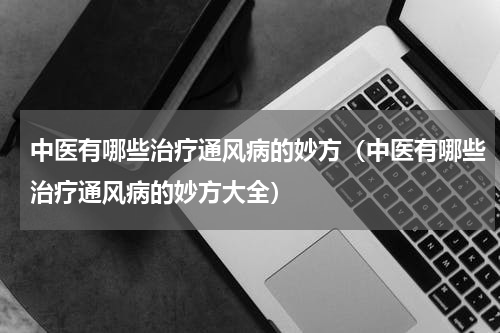 中医有哪些治疗通风病的妙方（中医有哪些治疗通风病的妙方大全）