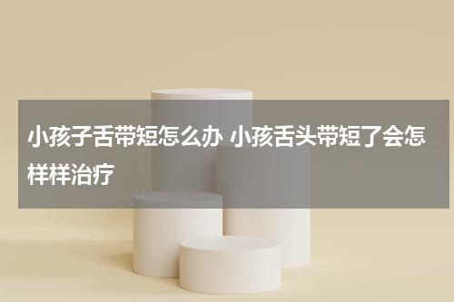 小孩子舌带短怎么办 小孩舌头带短了会怎样样治疗