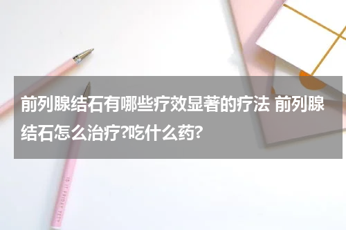 前列腺结石有哪些疗效显著的疗法 前列腺结石怎么治疗?吃什么药?