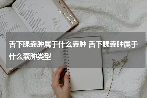 舌下腺囊肿属于什么囊肿 舌下腺囊肿属于什么囊肿类型