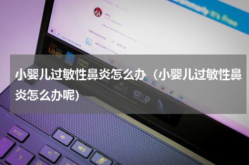 小婴儿过敏性鼻炎怎么办（小婴儿过敏性鼻炎怎么办呢）