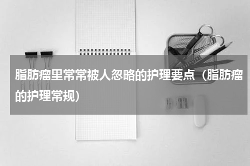 脂肪瘤里常常被人忽略的护理要点（脂肪瘤的护理常规）