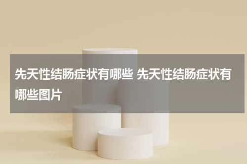 先天性结肠症状有哪些 先天性结肠症状有哪些图片