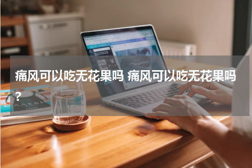 痛风可以吃无花果吗 痛风可以吃无花果吗?
