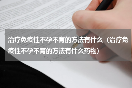 治疗免疫性不孕不育的方法有什么（治疗免疫性不孕不育的方法有什么药物）