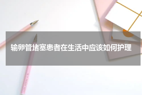 输卵管堵塞患者在生活中应该如何护理