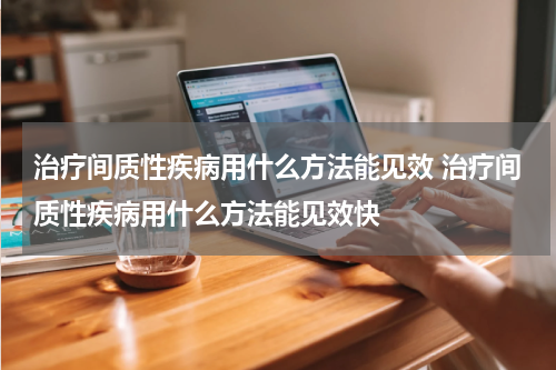 治疗间质性疾病用什么方法能见效 治疗间质性疾病用什么方法能见效快