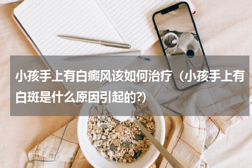 小孩手上有白癜风该如何治疗（小孩手上有白斑是什么原因引起的?）