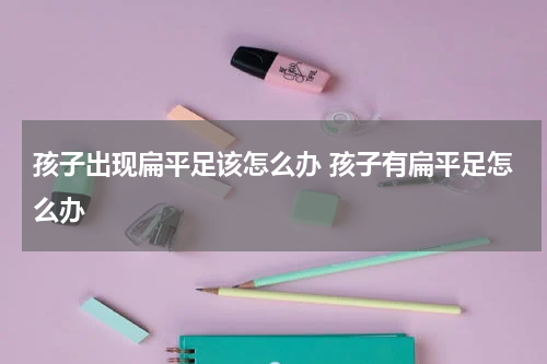 孩子出现扁平足该怎么办 孩子有扁平足怎么办