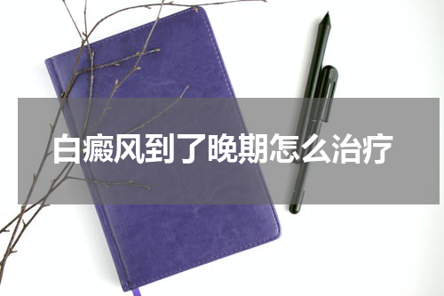 白癜风到了晚期怎么治疗