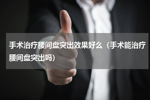 手术治疗腰间盘突出效果好么（手术能治疗腰间盘突出吗）