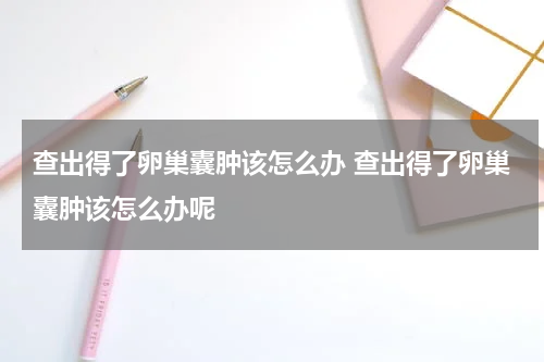 查出得了卵巢囊肿该怎么办 查出得了卵巢囊肿该怎么办呢