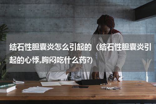 结石性胆囊炎怎么引起的（结石性胆囊炎引起的心悸,胸闷吃什么药?）