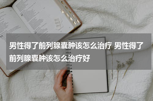男性得了前列腺囊肿该怎么治疗 男性得了前列腺囊肿该怎么治疗好