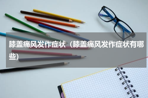 膝盖痛风发作症状（膝盖痛风发作症状有哪些）