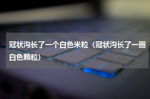 冠状沟长了一个白色米粒（冠状沟长了一圈白色颗粒）
