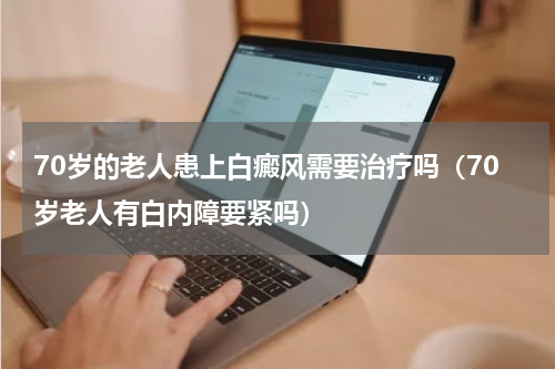 70岁的老人患上白癜风需要治疗吗（70岁老人有白内障要紧吗）