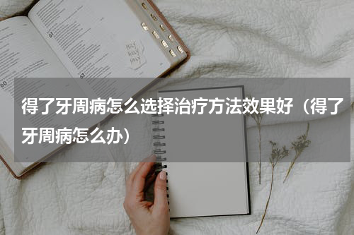 得了牙周病怎么选择治疗方法效果好（得了牙周病怎么办）