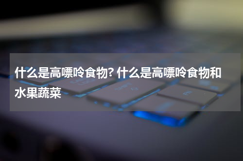 什么是高嘌呤食物? 什么是高嘌呤食物和水果蔬菜