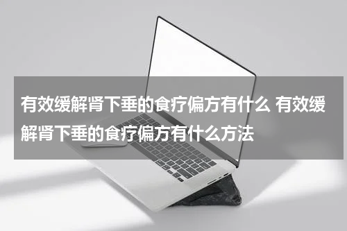 有效缓解肾下垂的食疗偏方有什么 有效缓解肾下垂的食疗偏方有什么方法