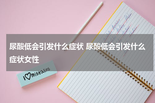 尿酸低会引发什么症状 尿酸低会引发什么症状女性